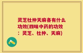 灵芝杜仲天麻各有什么功效(四味中药的功效：灵芝、杜仲、天麻)