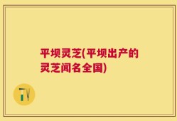 平坝灵芝(平坝出产的灵芝闻名全国)