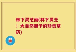 林下灵芝画(林下灵芝：大自然赐予的珍贵草药)