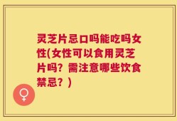 灵芝片忌口吗能吃吗女性(女性可以食用灵芝片吗？需注意哪些饮食禁忌？)