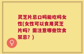 灵芝片忌口吗能吃吗女性(女性可以食用灵芝片吗？需注意哪些饮食禁忌？)
