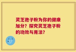 灵芝孢子粉为你的健康加分？探究灵芝孢子粉的功效与用法？