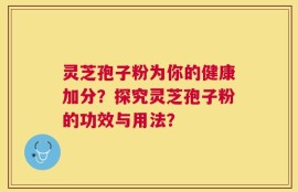 灵芝孢子粉为你的健康加分？探究灵芝孢子粉的功效与用法？