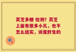 灵芝多糖 检测？灵芝上面有很多小孔，也不怎么结实，说是野生的