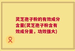 灵芝孢子粉的有效成分含量(灵芝孢子粉含有效成分量，功效强大)
