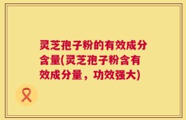 灵芝孢子粉的有效成分含量(灵芝孢子粉含有效成分量，功效强大)