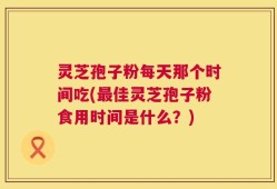 灵芝孢子粉每天那个时间吃(最佳灵芝孢子粉食用时间是什么？)