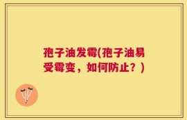 孢子油发霉(孢子油易受霉变，如何防止？)