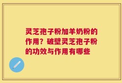 灵芝孢子粉加羊奶粉的作用？破壁灵芝孢子粉的功效与作用有哪些