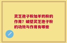 灵芝孢子粉加羊奶粉的作用？破壁灵芝孢子粉的功效与作用有哪些