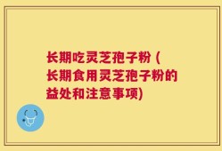 长期吃灵芝孢子粉 (长期食用灵芝孢子粉的益处和注意事项)