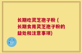 长期吃灵芝孢子粉 (长期食用灵芝孢子粉的益处和注意事项)