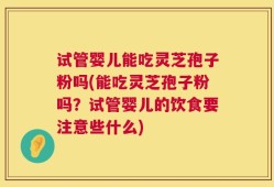 试管婴儿能吃灵芝孢子粉吗(能吃灵芝孢子粉吗？试管婴儿的饮食要注意些什么)