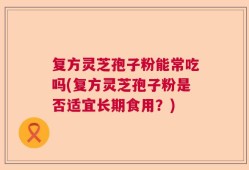 复方灵芝孢子粉能常吃吗(复方灵芝孢子粉是否适宜长期食用？)