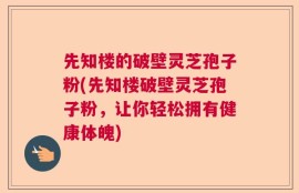 先知楼的破壁灵芝孢子粉(先知楼破壁灵芝孢子粉，让你轻松拥有健康体魄)