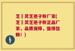 芝蒄灵芝孢子粉厂家(芝蒄灵芝孢子粉正品厂家，品质保障，值得信赖！)