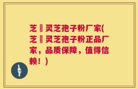 芝蒄灵芝孢子粉厂家(芝蒄灵芝孢子粉正品厂家，品质保障，值得信赖！)