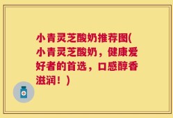 小青灵芝酸奶推荐图(小青灵芝酸奶，健康爱好者的首选，口感醇香滋润！)