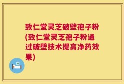 致仁堂灵芝破壁孢子粉(致仁堂灵芝孢子粉通过破壁技术提高净药效果)