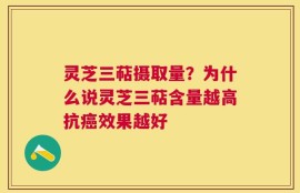 灵芝三萜摄取量？为什么说灵芝三萜含量越高抗癌效果越好