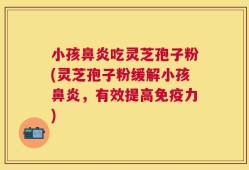 小孩鼻炎吃灵芝孢子粉(灵芝孢子粉缓解小孩鼻炎，有效提高免疫力)