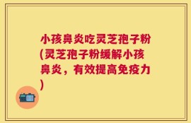 小孩鼻炎吃灵芝孢子粉(灵芝孢子粉缓解小孩鼻炎，有效提高免疫力)