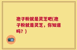 孢子粉就是灵芝吧(孢子粉就是灵芝，你知道吗？)
