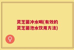 灵芝菌冲水喝(有效的灵芝菌泡水饮用方法)