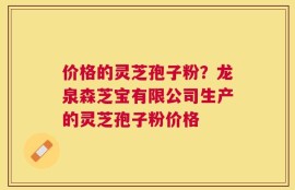 价格的灵芝孢子粉？龙泉森芝宝有限公司生产的灵芝孢子粉价格