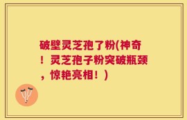 破壁灵芝孢了粉(神奇！灵芝孢子粉突破瓶颈，惊艳亮相！)