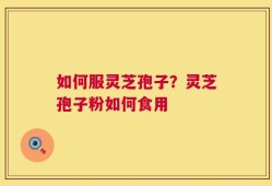 如何服灵芝孢子？灵芝孢子粉如何食用