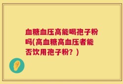 血糖血压高能喝孢子粉吗(高血糖高血压者能否饮用孢子粉？)
