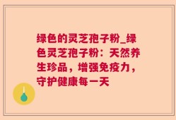 绿色的灵芝孢子粉_绿色灵芝孢子粉：天然养生珍品，增强免疫力，守护健康每一天