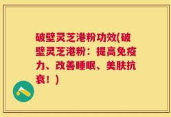 破壁灵芝港粉功效(破壁灵芝港粉：提高免疫力、改善睡眠、美肤抗衰！)