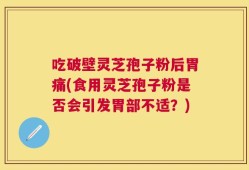 吃破壁灵芝孢子粉后胃痛(食用灵芝孢子粉是否会引发胃部不适？)