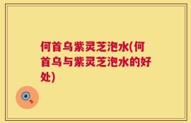 何首乌紫灵芝泡水(何首乌与紫灵芝泡水的好处)