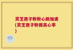 灵芝孢子粉粉心跳加速(灵芝孢子粉提高心率)
