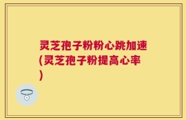 灵芝孢子粉粉心跳加速(灵芝孢子粉提高心率)