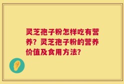 灵芝孢子粉怎样吃有营养？灵芝孢子粉的营养价值及食用方法？
