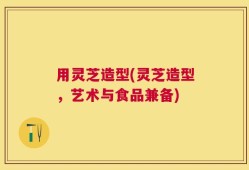 用灵芝造型(灵芝造型，艺术与食品兼备)
