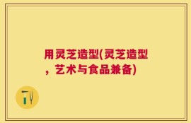 用灵芝造型(灵芝造型，艺术与食品兼备)