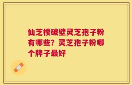 仙芝楼破壁灵芝孢子粉有哪些？灵芝孢子粉哪个牌子最好