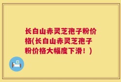 长白山赤灵芝孢子粉价格(长白山赤灵芝孢子粉价格大幅度下滑！)