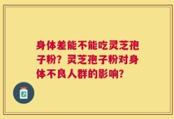 身体差能不能吃灵芝孢子粉？灵芝孢子粉对身体不良人群的影响？