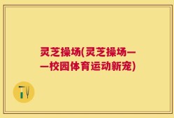 灵芝操场(灵芝操场——校园体育运动新宠)
