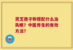 灵芝孢子粉搭配什么治失眠？中医养生的有效方法？