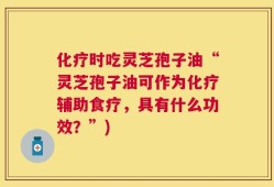 化疗时吃灵芝孢子油“灵芝孢子油可作为化疗辅助食疗，具有什么功效？”)