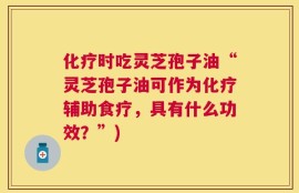 化疗时吃灵芝孢子油“灵芝孢子油可作为化疗辅助食疗，具有什么功效？”)