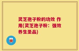 灵芝孢子粉的功效 作用(灵芝孢子粉：强效养生圣品)