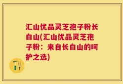 汇山优品灵芝孢子粉长白山(汇山优品灵芝孢子粉：来自长白山的呵护之选)